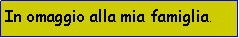 Casella di testo: In omaggio alla mia famiglia.